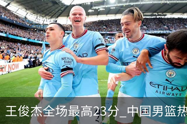 王俊杰全场最高23分 中国男篮热身赛91-81击败澳大利亚